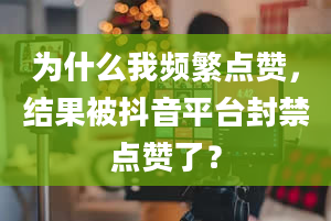 为什么我频繁点赞，结果被抖音平台封禁点赞了？