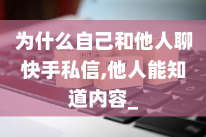 为什么自己和他人聊快手私信,他人能知道内容_