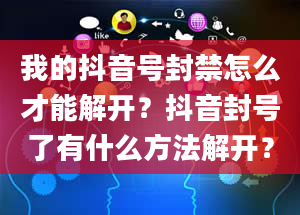 我的抖音号封禁怎么才能解开？抖音封号了有什么方法解开？