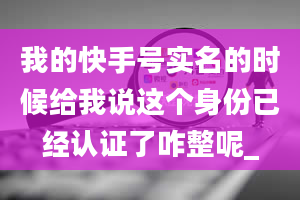 我的快手号实名的时候给我说这个身份已经认证了咋整呢_