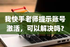 我快手老师提示账号激活，可以解决吗？