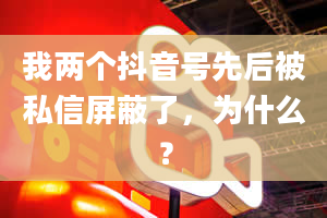 我两个抖音号先后被私信屏蔽了，为什么？