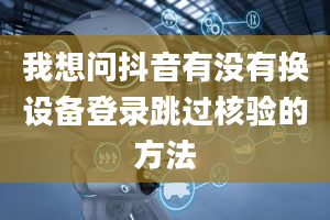 我想问抖音有没有换设备登录跳过核验的方法