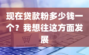 现在贷款粉多少钱一个？我想往这方面发展