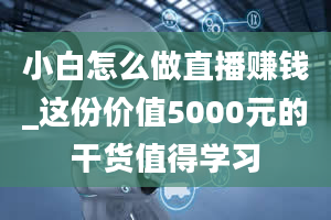 小白怎么做直播赚钱_这份价值5000元的干货值得学习