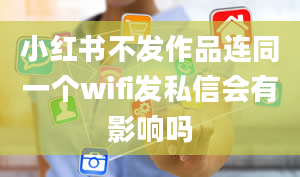 小红书不发作品连同一个wifi发私信会有影响吗