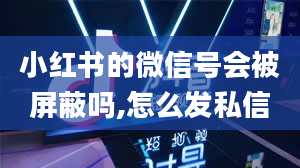 小红书的微信号会被屏蔽吗,怎么发私信