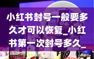 小红书封号一般要多久才可以恢复_小红书第一次封号多久_