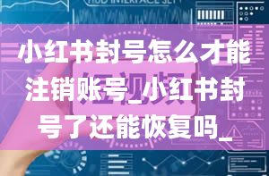 小红书封号怎么才能注销账号_小红书封号了还能恢复吗_