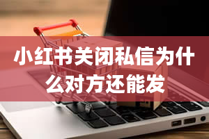 小红书关闭私信为什么对方还能发