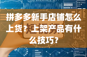 拼多多新手店铺怎么上货？上架产品有什么技巧？