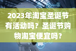 2023年淘宝圣诞节有活动吗？圣诞节购物淘宝便宜吗？