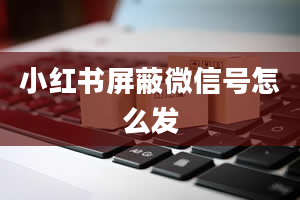 小红书屏蔽微信号怎么发