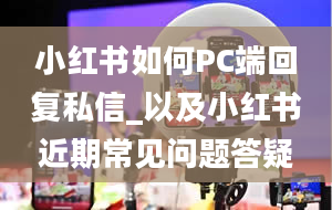 小红书如何PC端回复私信_以及小红书近期常见问题答疑