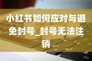 小红书如何应对与避免封号_封号无法注销