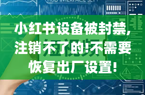 小红书设备被封禁,注销不了的!不需要恢复出厂设置!