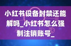 小红书设备封禁还能解吗_小红书怎么强制注销账号_