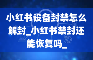 小红书设备封禁怎么解封_小红书禁封还能恢复吗_