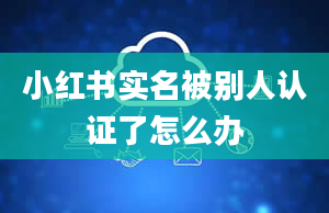 小红书实名被别人认证了怎么办