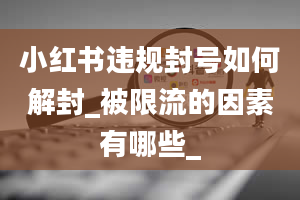 小红书违规封号如何解封_被限流的因素有哪些_