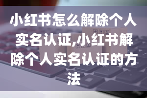 小红书怎么解除个人实名认证,小红书解除个人实名认证的方法