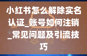 小红书怎么解除实名认证_账号如何注销_常见问题及引流技巧