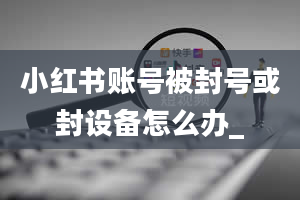 小红书账号被封号或封设备怎么办_