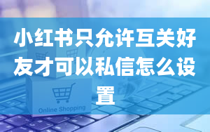 小红书只允许互关好友才可以私信怎么设置