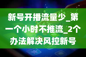 新号开播流量少_第一个小时不推流_2个办法解决风控新号