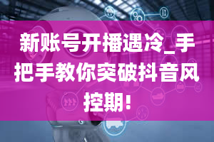 新账号开播遇冷_手把手教你突破抖音风控期!