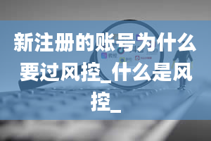 新注册的账号为什么要过风控_什么是风控_