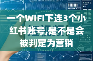 一个WIFI下连3个小红书账号,是不是会被判定为营销