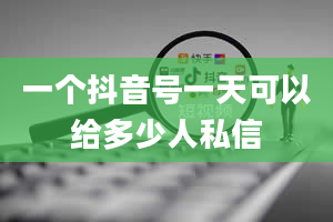 一个抖音号一天可以给多少人私信