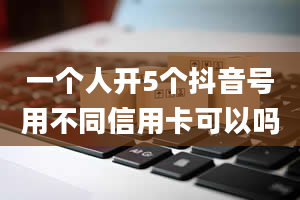 一个人开5个抖音号用不同信用卡可以吗