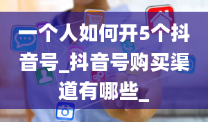 一个人如何开5个抖音号_抖音号购买渠道有哪些_