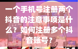 一个手机号注册两个抖音的注意事项是什么？如何注册多个抖音账号？