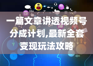 一篇文章讲透视频号分成计划,最新全套变现玩法攻略