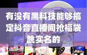 有没有黑科技能够搞定抖音直播间抢福袋跳实名的