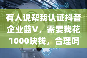 有人说帮我认证抖音企业蓝V，需要我花1000块钱，合理吗