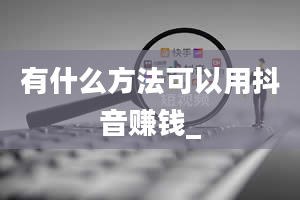 有什么方法可以用抖音赚钱_