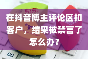 在抖音博主评论区扣客户，结果被禁言了怎么办？