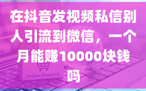 在抖音发视频私信别人引流到微信，一个月能赚10000块钱吗