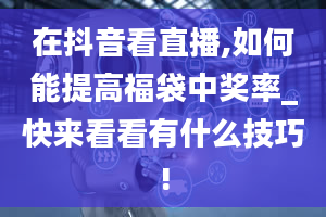 在抖音看直播,如何能提高福袋中奖率_快来看看有什么技巧!