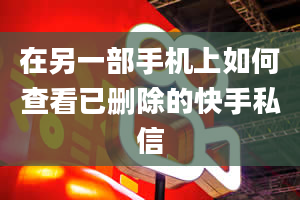 在另一部手机上如何查看已删除的快手私信