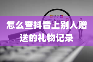 怎么查抖音上别人赠送的礼物记录