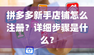 拼多多新手店铺怎么注册？详细步骤是什么？