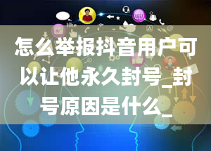 怎么举报抖音用户可以让他永久封号_封号原因是什么_