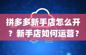 拼多多新手店怎么开？新手店如何运营？