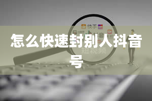 怎么快速封别人抖音号