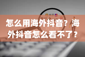 怎么用海外抖音？海外抖音怎么看不了？